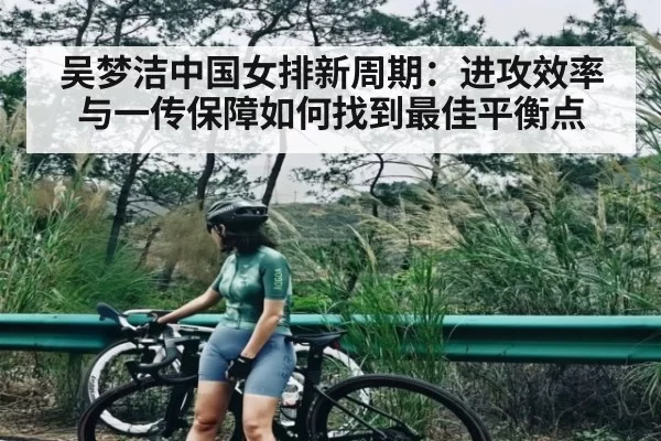 吴梦洁中国女排新周期：进攻效率与一传保障如何找到最佳平衡点