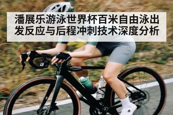 潘展乐游泳世界杯百米自由泳出发反应与后程冲刺技术深度分析
