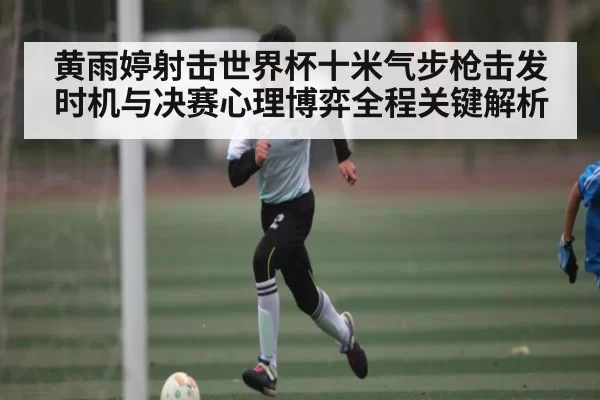 黄雨婷射击世界杯十米气步枪击发时机与决赛心理博弈全程关键解析