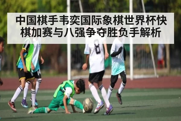 中国棋手韦奕国际象棋世界杯快棋加赛与八强争夺胜负手解析