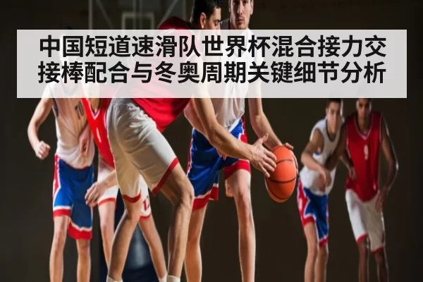 中国短道速滑队世界杯混合接力交接棒配合与冬奥周期关键细节分析