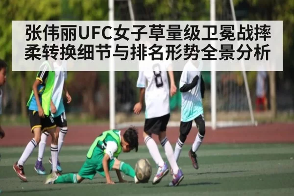 张伟丽UFC女子草量级卫冕战摔柔转换细节与排名形势全景分析